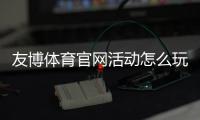 友博体育官网活动怎么玩？最新优惠、参与规则与实用攻略