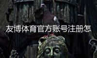 友博体育官方账号注册怎么操作？新手注册步骤与常见注意事项