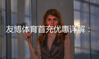友博体育首充优惠详解：2026最新活动、领取步骤与注意事项