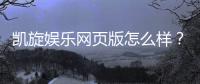 凯旋娱乐网页版怎么样？资深玩家体验评测与实战攻略