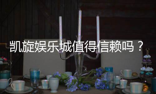 凯旋娱乐城值得信赖吗？深度解析其信誉与玩家真实体验