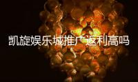 凯旋娱乐城推广返利高吗？深度解析返利机制与实战攻略