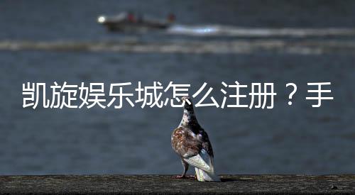 凯旋娱乐城怎么注册？手把手教你快速完成账号申请