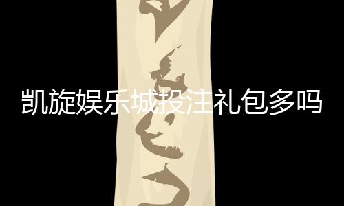 凯旋娱乐城投注礼包多吗？揭秘新手礼包与高返水福利
