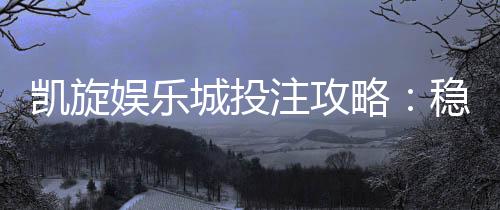 凯旋娱乐城投注攻略：稳赢技巧与实战策略解析