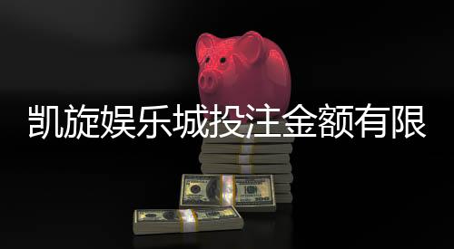 凯旋娱乐城投注金额有限制吗？详解额度规则与提升技巧