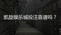 凯旋娱乐城投注靠谱吗？资深玩家实测安全性与赢利技巧分享