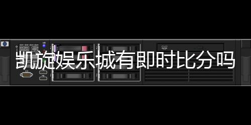 凯旋娱乐城有即时比分吗？最新比分查询与投注攻略