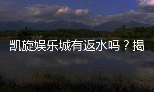 凯旋娱乐城有返水吗？揭秘返水政策与高额回馈详情