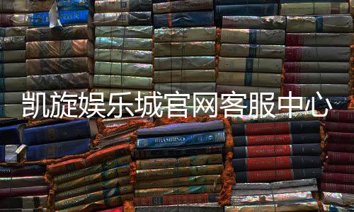 凯旋娱乐城官网客服中心：专业服务与高效解决方案指南