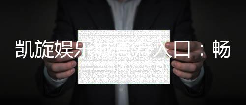 凯旋娱乐城官方入口:畅享顶级棋牌与电子游艺的尊贵体验