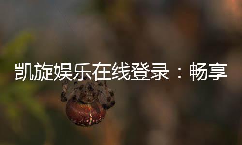 凯旋娱乐在线登录:畅享顶级棋牌电游的尊贵体验