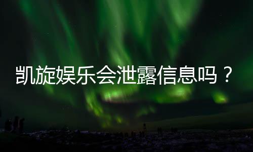 凯旋娱乐会泄露信息吗？深度解析平台安全性及隐私保护措施