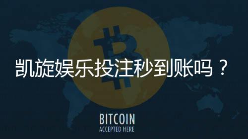凯旋娱乐投注秒到账吗？实测到账速度与提款技巧分享