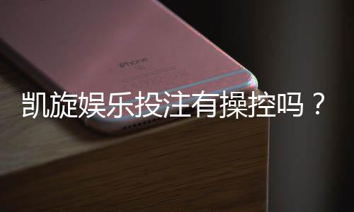 凯旋娱乐投注有操控吗？深度解析平台公正性与防作弊机制