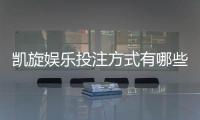 凯旋娱乐投注方式有哪些？详解主流玩法与技巧