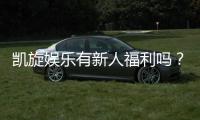 凯旋娱乐有新人福利吗？揭秘新手专属优惠与礼包详情