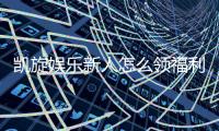 凯旋娱乐新人怎么领福利？手把手教你轻松获取首存礼金