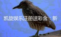 凯旋娱乐注册送彩金：新会员专享豪礼首存即赠彩金福利