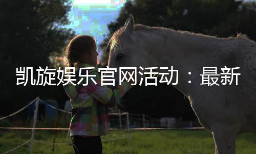 凯旋娱乐官网活动：最新优惠与精彩游戏等你体验