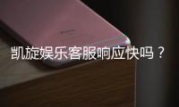 凯旋娱乐客服响应快吗？实测体验告诉你答案