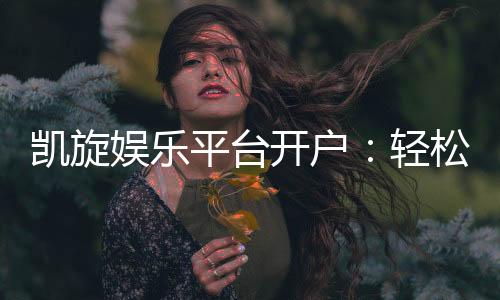 凯旋娱乐平台开户：轻松注册畅享顶级游戏体验
