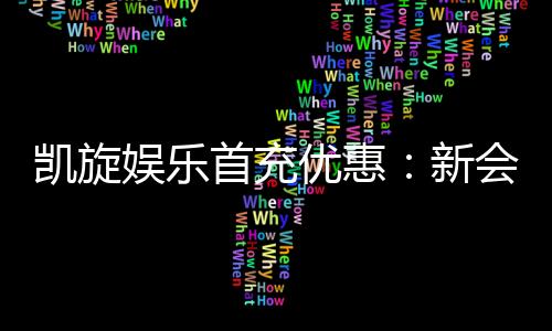 凯旋娱乐首充优惠：新会员专享高额返利福利