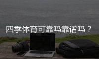 四季体育可靠吗靠谱吗？真实评测与用户口碑全方位解析