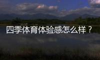 四季体育体验感怎么样？真实用户测评、优缺点与使用攻略