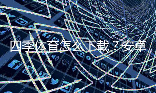 四季体育怎么下载?安卓iOS最新版安装与使用全攻略