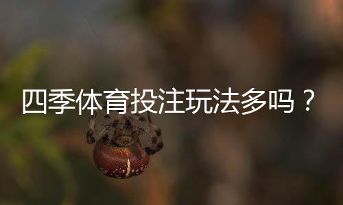四季体育投注玩法多吗？全部玩法类型与新手投注攻略一次看懂