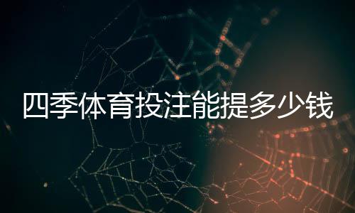 四季体育投注能提多少钱？提现限额、到账速度与手续费全解析