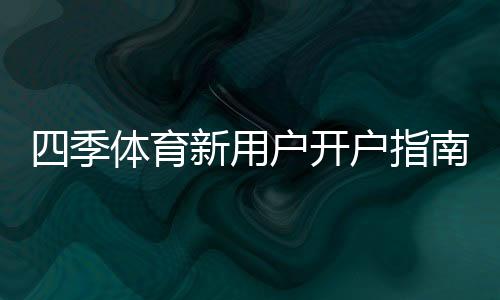 四季体育新用户开户指南：注册流程、实名认证与首充详细教程