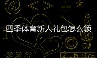 四季体育新人礼包怎么领取？新手专享福利与激活使用攻略