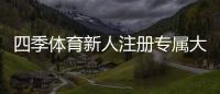 四季体育新人注册专属大礼包怎么领取？详细注册流程、福利内容与注意事项