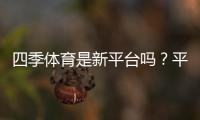 四季体育是新平台吗？平台真伪、合法性与安全性全面解析