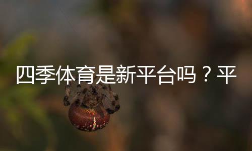 四季体育是新平台吗？平台真伪、合法性与安全性全面解析