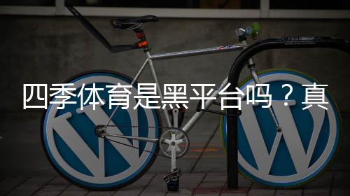 四季体育是黑平台吗？真相揭秘与快速辨别攻略