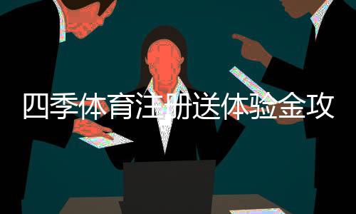 四季体育注册送体验金攻略：新手领取步骤、使用规则与注意事项