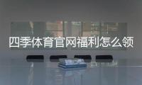 四季体育官网福利怎么领取？新手注册优惠与提现规则详解