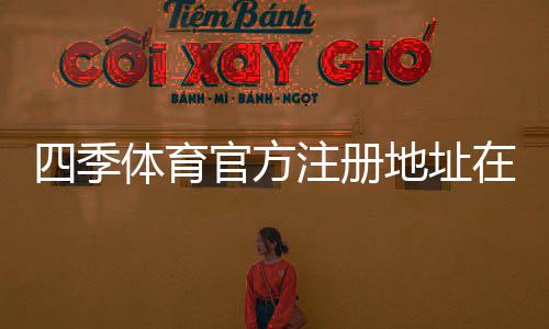 四季体育官方注册地址在哪里？最新注册入口与新手注册流程详解