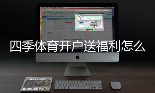 四季体育开户送福利怎么拿？最新注册优惠、领取攻略与注意事项