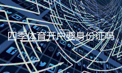 四季体育开户要身份证吗？开户流程、实名认证与隐私安全全解析