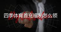 四季体育首充福利怎么领取？新手领取流程与注意事项详解