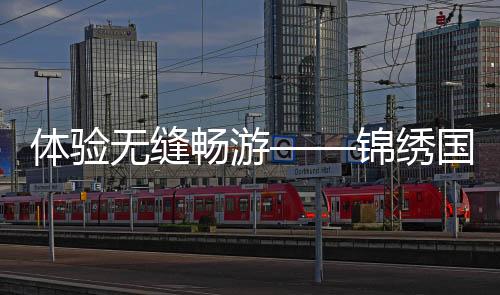 体验无缝畅游——锦绣国际快捷登录注册