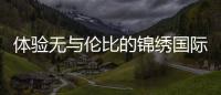 体验无与伦比的锦绣国际官网投注中心