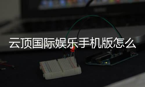 云顶国际娱乐手机版怎么样？资深玩家带你全面评测平台体验
