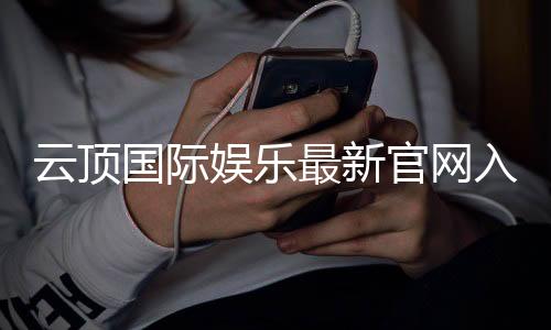 云顶国际娱乐最新官网入口：畅享高端棋牌与电子游艺的尊贵体验