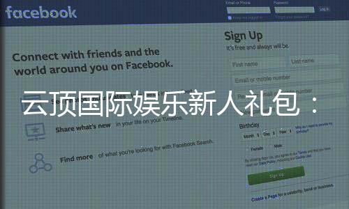 云顶国际娱乐新人礼包:独家福利助您畅玩棋牌电游