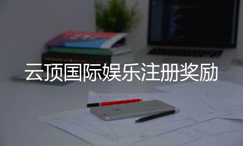 云顶国际娱乐注册奖励